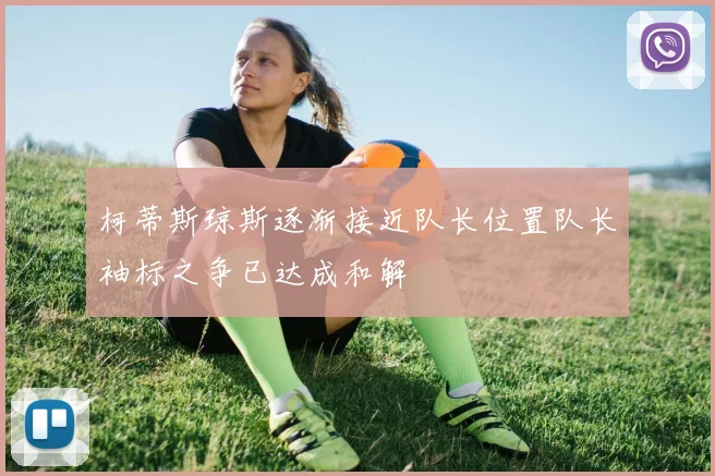 柯蒂斯琼斯逐渐接近队长位置队长袖标之争已达成和解